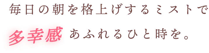 毎日の朝を格上げするミストで多幸感あふれるひと時を。
