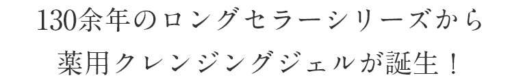 130余年のロングセラーシリーズから薬用クレンジングジェルが誕生！