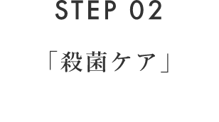 STEP 02 「殺菌ケア」