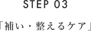 STEP 03 「補い・整えるケア」