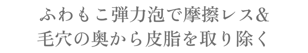 ふわもこ弾力泡で摩擦レス&毛穴の奥から皮脂を取り除く