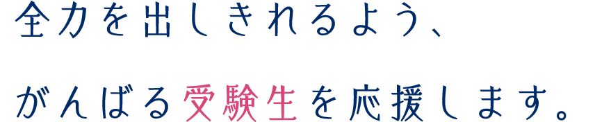 全力を出しきれるよう、がんばる受験生を応援します。