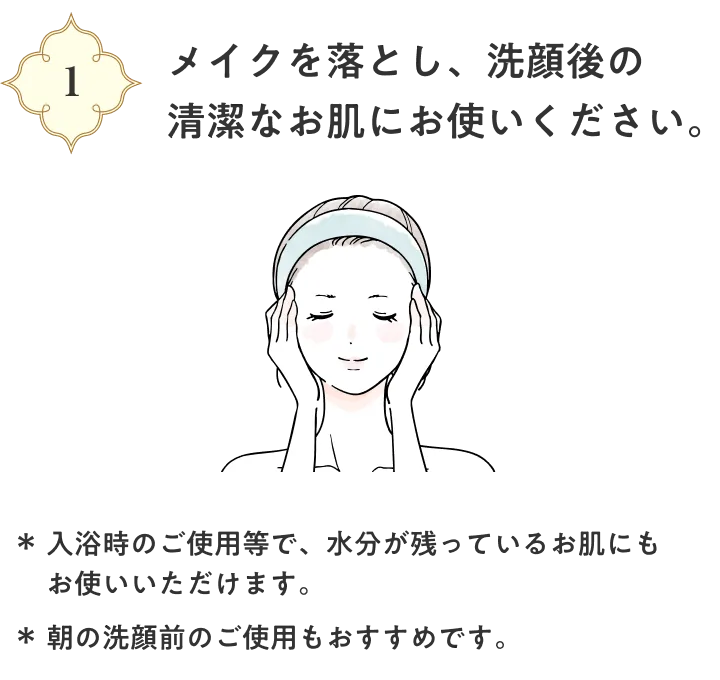 メイクを落とし、洗顔後の清潔なお肌にお使いください。