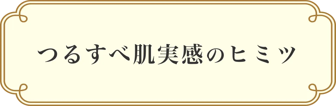 つるすべ肌実感のヒミツ