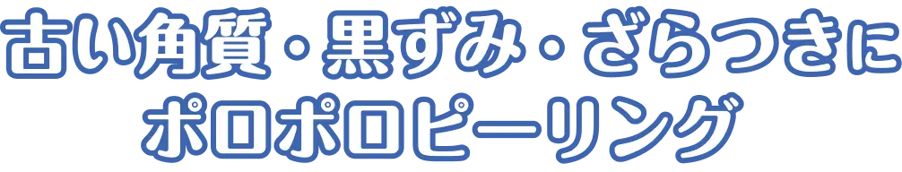 古い角質・黒ずみ・ざらつきにポロポロピーリング