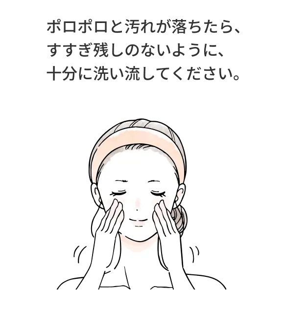 ポロポロと汚れが落ちたら、すすぎ残しのないように、十分に洗い流してください。