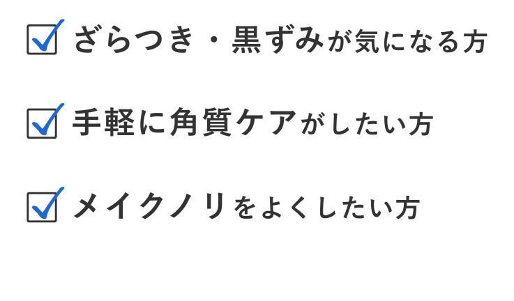 ざらつき・黒ずみが気になる方・手軽に角質ケアがしたい方・メイクノリをよくしたい方