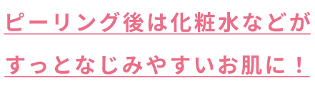 ピーリング後は化粧水などがすっとなじみやすいお肌に！