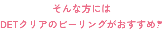 そんな方には DETクリアのピーリングがおすすめ！