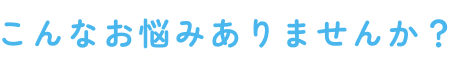 こんなお悩みありませんか？