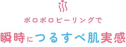 ポロポロピーリングで瞬時につるすべ肌実感