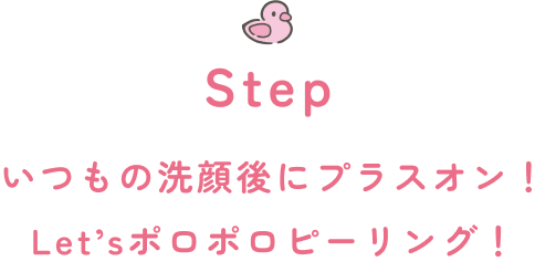 Step いつもの洗顔後にプラスオン！Let’sポロポロピーリング！