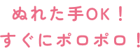 ぬれた手OK！ すぐにポロポロ！