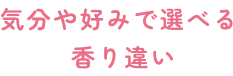 気分や好みで選べる 香り違い