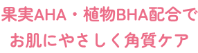 果実AHA・植物BHA配合でお肌にやさしく角質ケア！