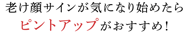 老け顔サインが気になり始めたらピントアップがおすすめ！