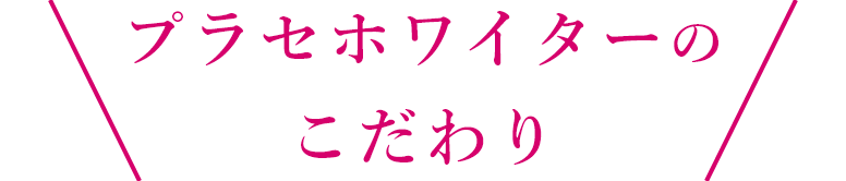 プラセホワイターのこだわり