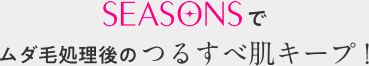 SEASONSでムダ毛で処理後のつるすべ肌キープ！